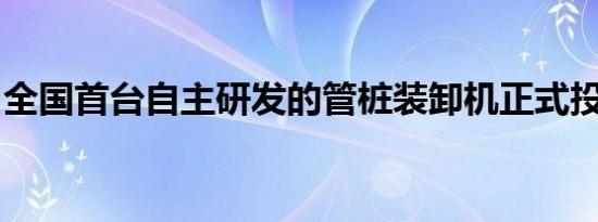 全国首台自主研发的管桩装卸机正式投入使用