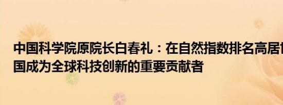 中国科学院原院长白春礼：在自然指数排名高居世界第二中国成为全球科技创新的重要贡献者