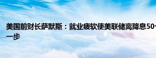 美国前财长萨默斯：就业疲软使美联储离降息50个基点更近一步