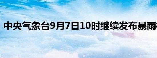 中央气象台9月7日10时继续发布暴雨橙色预