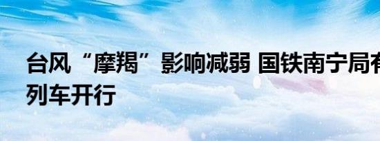 台风“摩羯”影响减弱 国铁南宁局有序恢复列车开行
