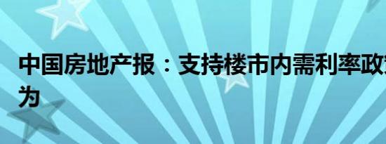 中国房地产报：支持楼市内需利率政策还可作为
