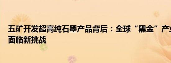 五矿开发超高纯石墨产品背后：全球“黑金”产业重塑中国面临新挑战