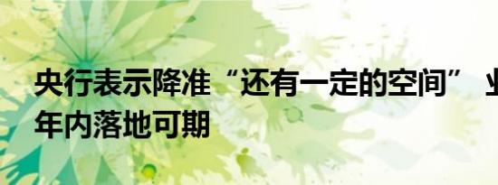 央行表示降准“还有一定的空间” 业界预计年内落地可期