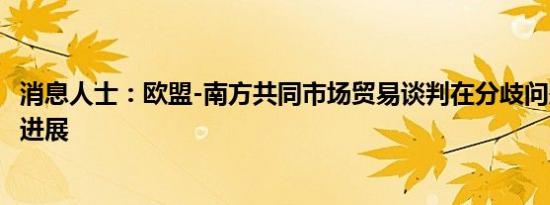 消息人士：欧盟-南方共同市场贸易谈判在分歧问题上取得了进展