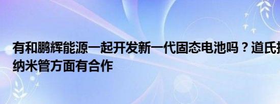 有和鹏辉能源一起开发新一代固态电池吗？道氏技术：在碳纳米管方面有合作