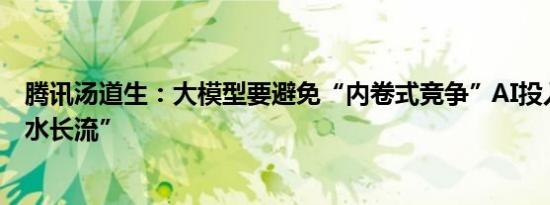 腾讯汤道生：大模型要避免“内卷式竞争”AI投入追求“细水长流”