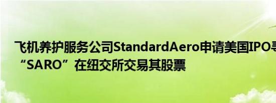 飞机养护服务公司StandardAero申请美国IPO寻求按代码“SARO”在纽交所交易其股票