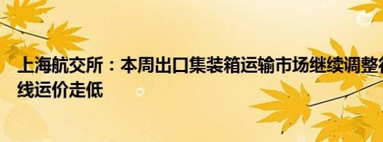上海航交所：本周出口集装箱运输市场继续调整行情多数航线运价走低