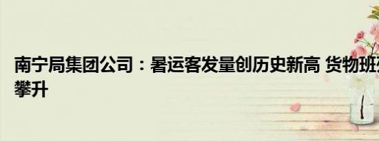 南宁局集团公司：暑运客发量创历史新高 货物班列运量持续攀升