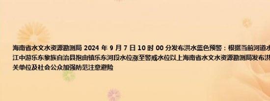 海南省水文水资源勘测局 2024 年 9 月 7 日 10 时 00 分发布洪水蓝色预警：根据当前河道水情和降雨情况, 昌化江中游乐东黎族自治县抱由镇乐东河段水位涨至警戒水位以上海南省水文水资源勘测局发布洪水蓝色预警提请各有关单位及社会公众加强防范注意避险