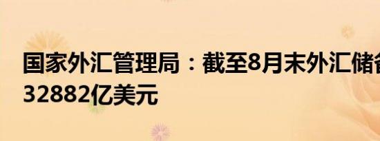 国家外汇管理局：截至8月末外汇储备规模为32882亿美元