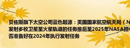 贝佐斯旗下太空公司蓝色起源：美国国家航空航天局（NASA）将我司发射多枚卫星至火星轨道的任务推后至2025年NASA担心蓝色起源是否准备好在2024年执行发射任务