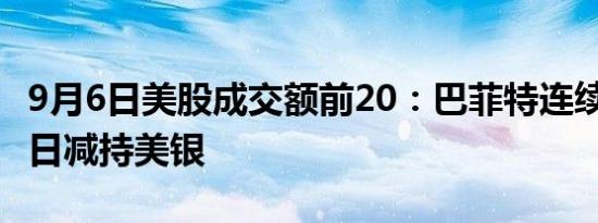 9月6日美股成交额前20：巴菲特连续9个交易日减持美银