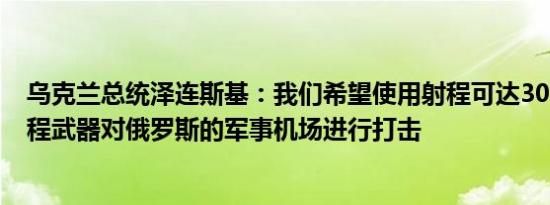 乌克兰总统泽连斯基：我们希望使用射程可达300公里的远程武器对俄罗斯的军事机场进行打击