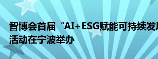 智博会首届“AI+ESG赋能可持续发展”主题活动在宁波举办