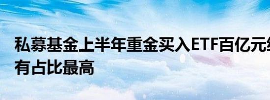 私募基金上半年重金买入ETF百亿元级机构持有占比最高