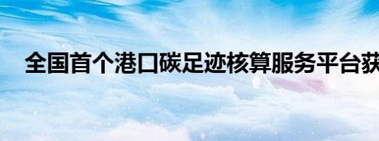 全国首个港口碳足迹核算服务平台获认证