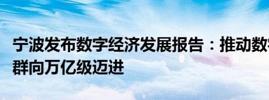 宁波发布数字经济发展报告：推动数字产业集群向万亿级迈进