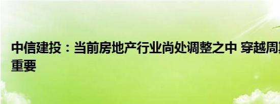 中信建投：当前房地产行业尚处调整之中 穿越周期能力尤为重要