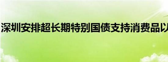 深圳安排超长期特别国债支持消费品以旧换新