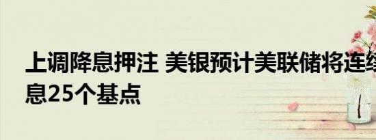 上调降息押注 美银预计美联储将连续五次降息25个基点