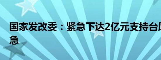 国家发改委：紧急下达2亿元支持台风灾后应急