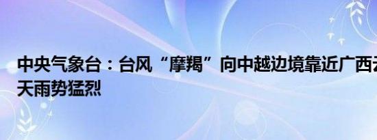 中央气象台：台风“摩羯”向中越边境靠近广西云南未来两天雨势猛烈