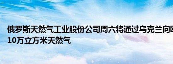 俄罗斯天然气工业股份公司周六将通过乌克兰向欧洲运送4210万立方米天然气