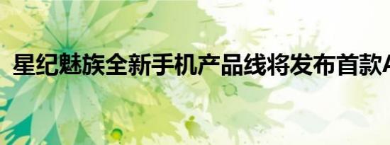 星纪魅族全新手机产品线将发布首款AI手机
