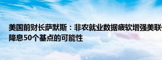 美国前财长萨默斯：非农就业数据疲软增强美联储在9月份降息50个基点的可能性