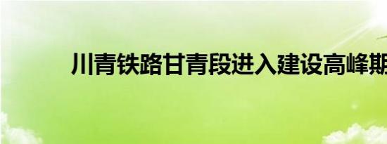 川青铁路甘青段进入建设高峰期
