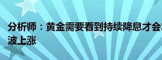 分析师：黄金需要看到持续降息才会发动下一波上涨