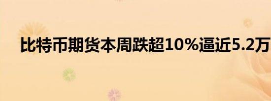 比特币期货本周跌超10%逼近5.2万美元