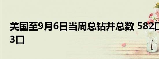 美国至9月6日当周总钻井总数 582口前值583口