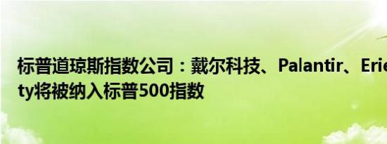 标普道琼斯指数公司：戴尔科技、Palantir、Erie Indemnity将被纳入标普500指数