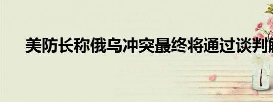 美防长称俄乌冲突最终将通过谈判解决
