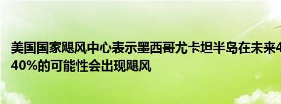 美国国家飓风中心表示墨西哥尤卡坦半岛在未来48小时内有40%的可能性会出现飓风
