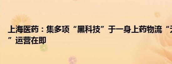 上海医药：集多项“黑科技”于一身上药物流“无人特药仓”运营在即
