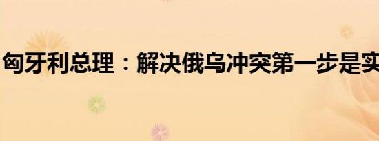 匈牙利总理：解决俄乌冲突第一步是实现停火