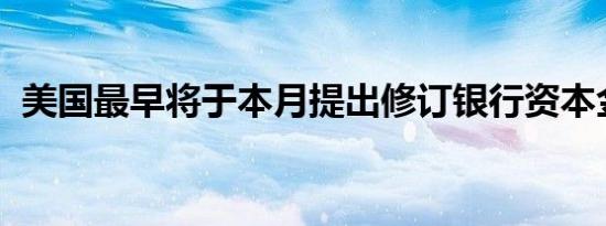 美国最早将于本月提出修订银行资本金规则