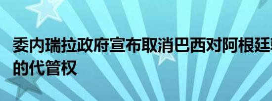 委内瑞拉政府宣布取消巴西对阿根廷驻委使馆的代管权