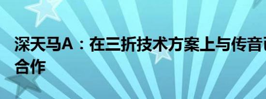 深天马A：在三折技术方案上与传音已有预研合作