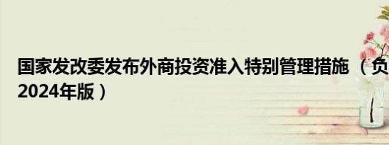 国家发改委发布外商投资准入特别管理措施 （负面清单）（2024年版）