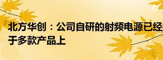 北方华创：公司自研的射频电源已经批量应用于多款产品上