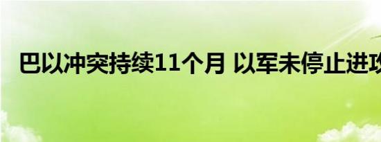 巴以冲突持续11个月 以军未停止进攻加沙