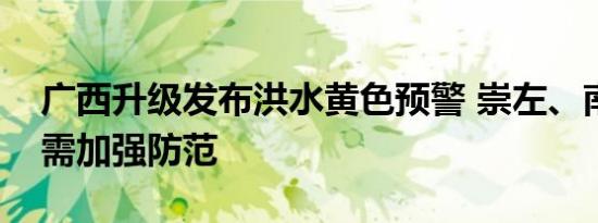 广西升级发布洪水黄色预警 崇左、南宁等地需加强防范