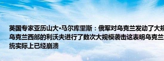 英国专家亚历山大·马尔库里斯：俄军对乌克兰发动了大规模导弹袭击对乌克兰西部的利沃夫进行了数次大规模袭击这表明乌克兰的整个防空系统实际上已经崩溃