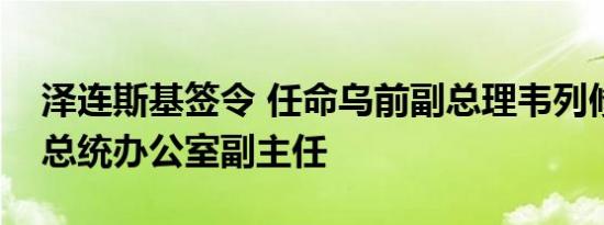 泽连斯基签令 任命乌前副总理韦列修克为乌总统办公室副主任