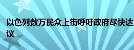 以色列数万民众上街呼吁政府尽快达成停火协议